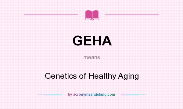 What does GEHA mean? It stands for Genetics of Healthy Aging
