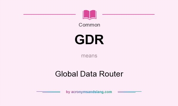 What does GDR mean? It stands for Global Data Router