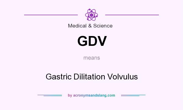 What does GDV mean? It stands for Gastric Dilitation Volvulus