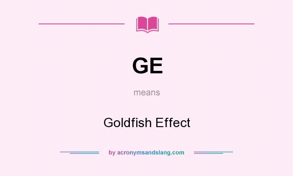 What does GE mean? It stands for Goldfish Effect