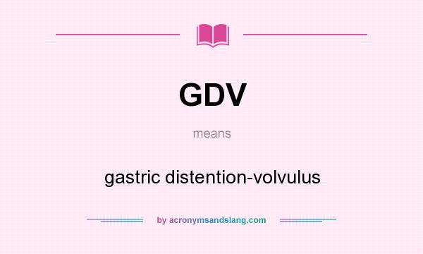 What does GDV mean? It stands for gastric distention-volvulus