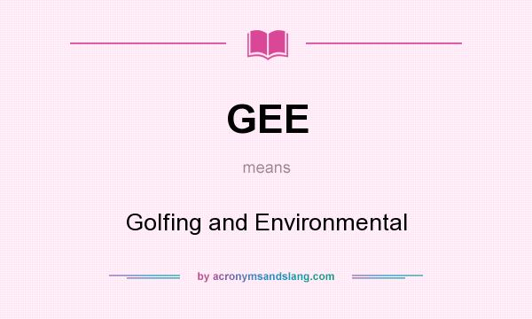 What does GEE mean? It stands for Golfing and Environmental