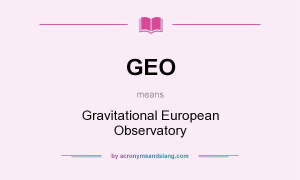 What does GEO mean? It stands for Gravitational European Observatory