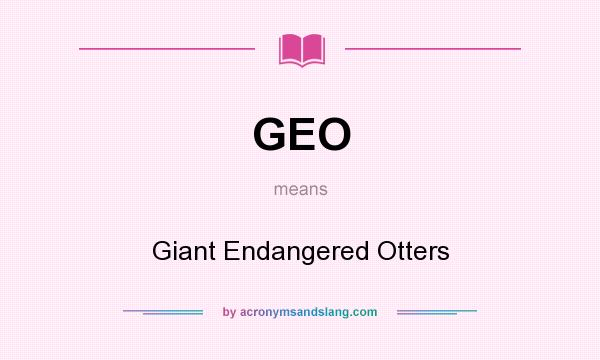 What does GEO mean? It stands for Giant Endangered Otters