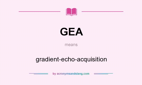 What does GEA mean? It stands for gradient-echo-acquisition