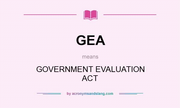 What does GEA mean? It stands for GOVERNMENT EVALUATION ACT