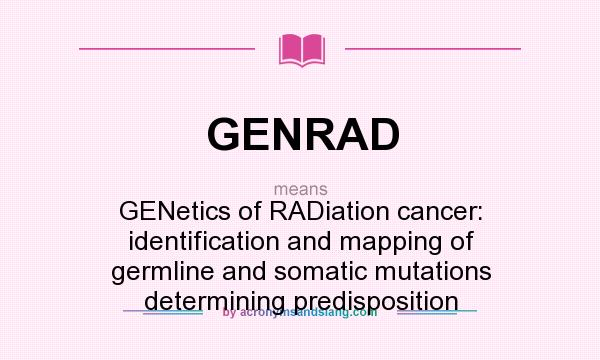 What does GENRAD mean? It stands for GENetics of RADiation cancer: identification and mapping of germline and somatic mutations determining predisposition