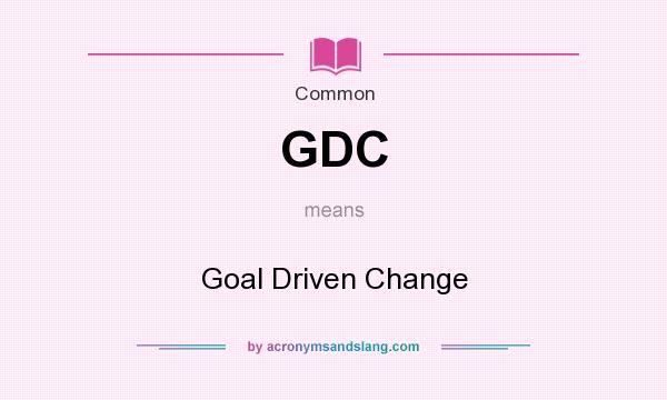 What does GDC mean? It stands for Goal Driven Change