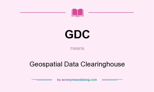 What does GDC mean? It stands for Geospatial Data Clearinghouse