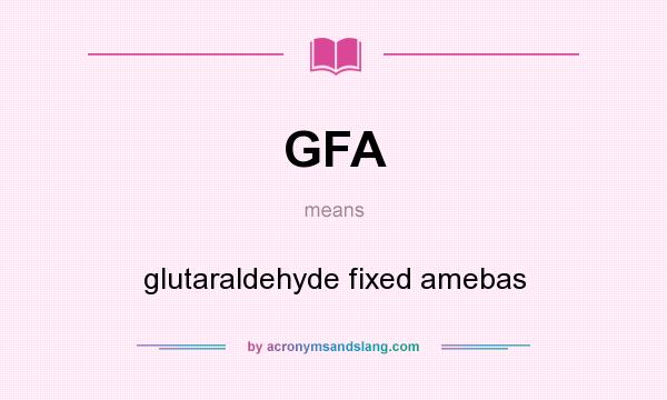 What does GFA mean? It stands for glutaraldehyde fixed amebas