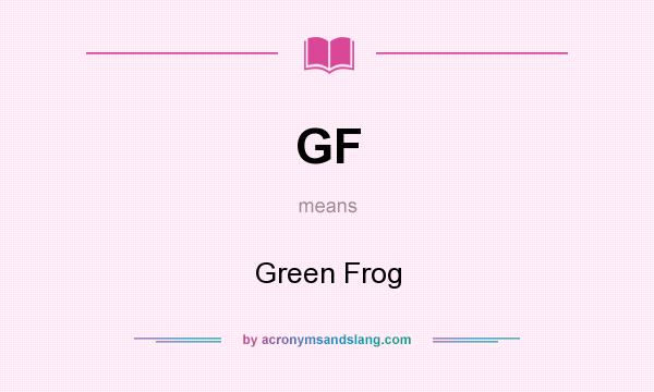 What does GF mean? It stands for Green Frog