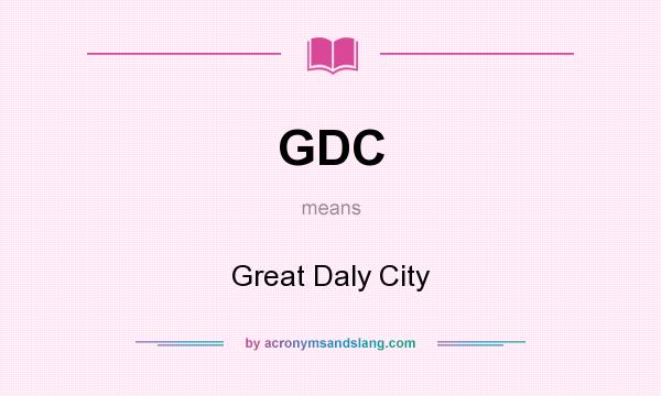 What does GDC mean? It stands for Great Daly City