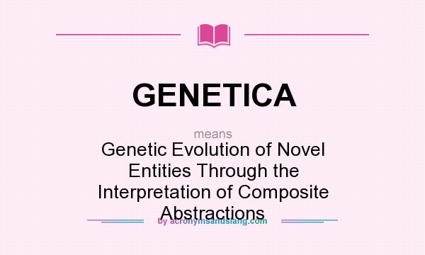 What does GENETICA mean? It stands for Genetic Evolution of Novel Entities Through the Interpretation of Composite Abstractions