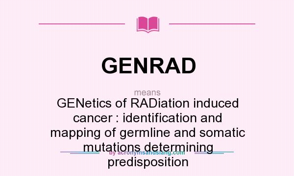 What does GENRAD mean? It stands for GENetics of RADiation induced cancer : identification and mapping of germline and somatic mutations determining predisposition