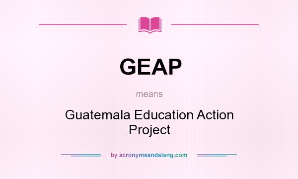 What does GEAP mean? It stands for Guatemala Education Action Project