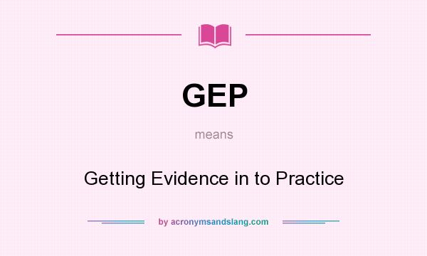 What does GEP mean? It stands for Getting Evidence in to Practice
