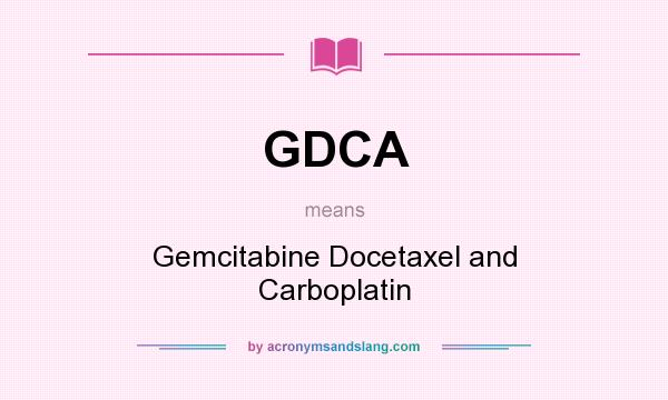 What does GDCA mean? It stands for Gemcitabine Docetaxel and Carboplatin