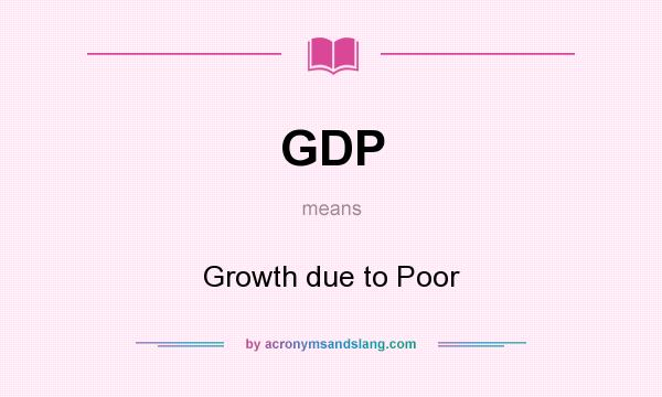 What does GDP mean? It stands for Growth due to Poor