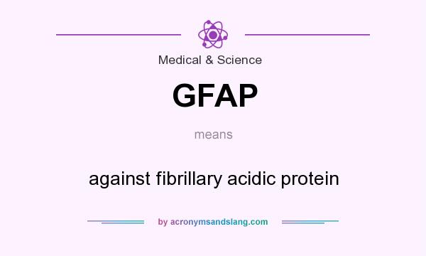 What does GFAP mean? It stands for against fibrillary acidic protein