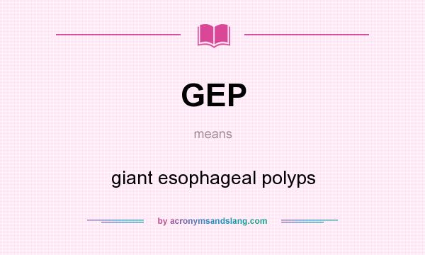 What does GEP mean? It stands for giant esophageal polyps