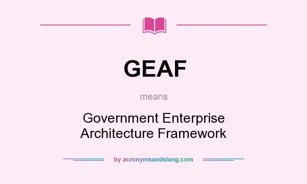 What does GEAF mean? It stands for Government Enterprise Architecture Framework