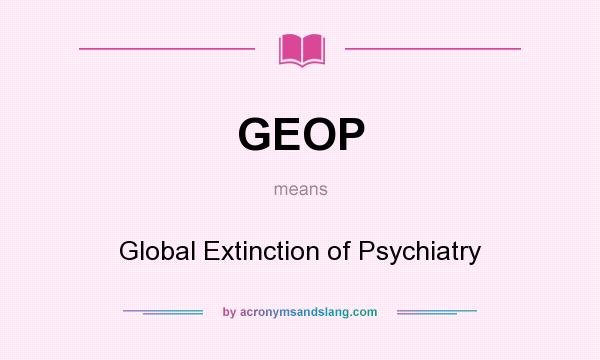 What does GEOP mean? It stands for Global Extinction of Psychiatry