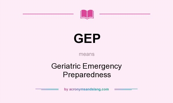 What does GEP mean? It stands for Geriatric Emergency Preparedness