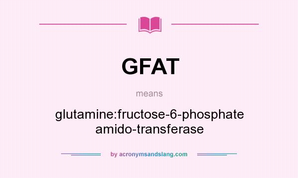 What does GFAT mean? It stands for glutamine:fructose-6-phosphate amido-transferase