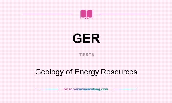 What does GER mean? It stands for Geology of Energy Resources