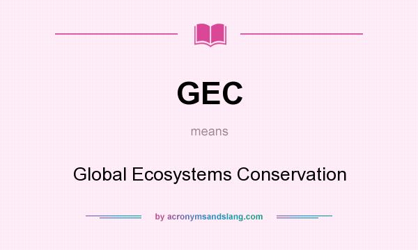 What does GEC mean? It stands for Global Ecosystems Conservation