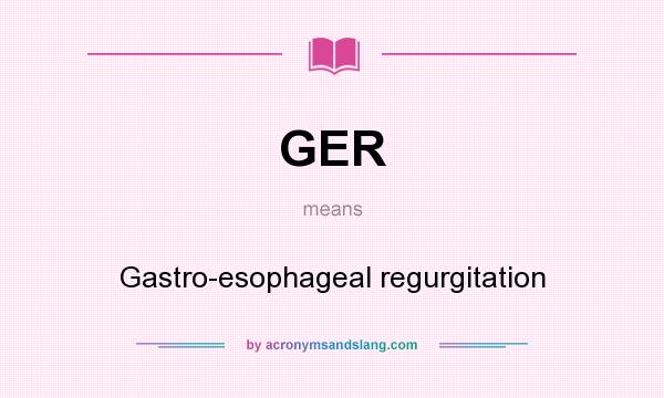 What does GER mean? It stands for Gastro-esophageal regurgitation