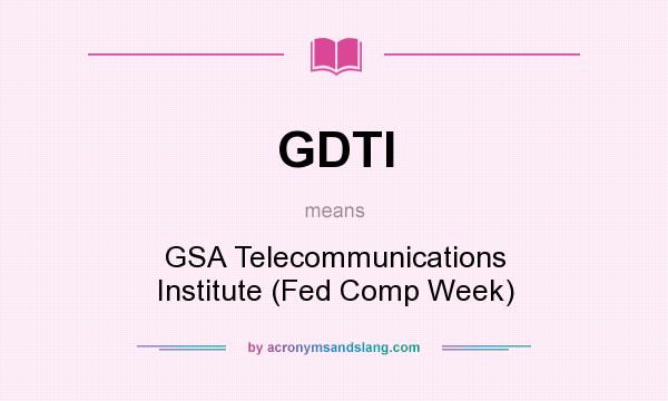 What does GDTI mean? It stands for GSA Telecommunications Institute (Fed Comp Week)