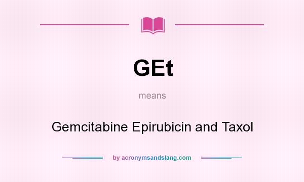 What does GEt mean? It stands for Gemcitabine Epirubicin and Taxol