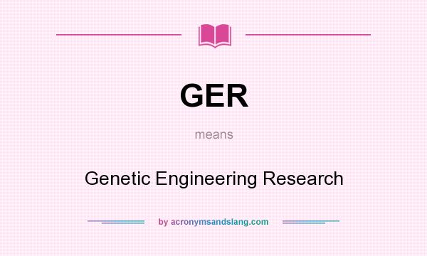 What does GER mean? It stands for Genetic Engineering Research