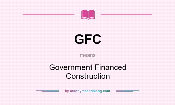 What does GFC mean? It stands for Government Financed Construction