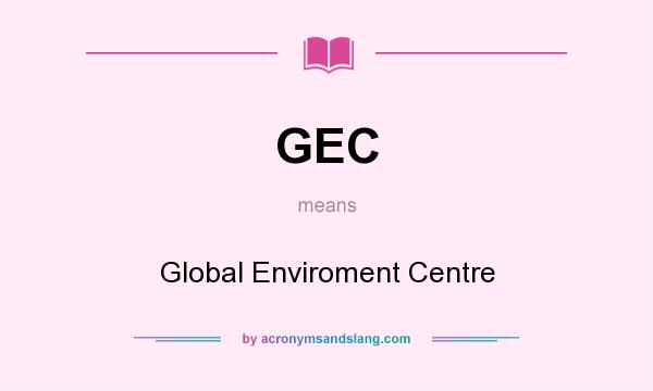 What does GEC mean? It stands for Global Enviroment Centre