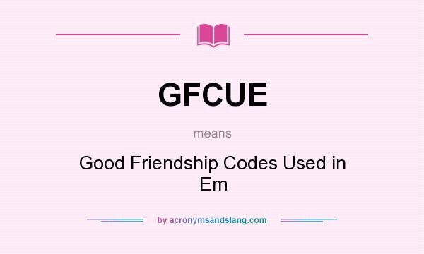 What does GFCUE mean? It stands for Good Friendship Codes Used in Em