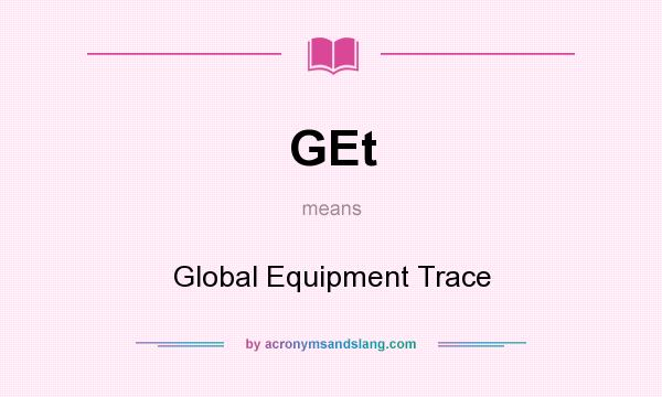 What does GEt mean? It stands for Global Equipment Trace