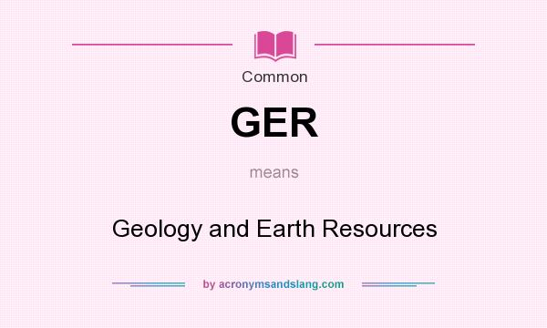What does GER mean? It stands for Geology and Earth Resources