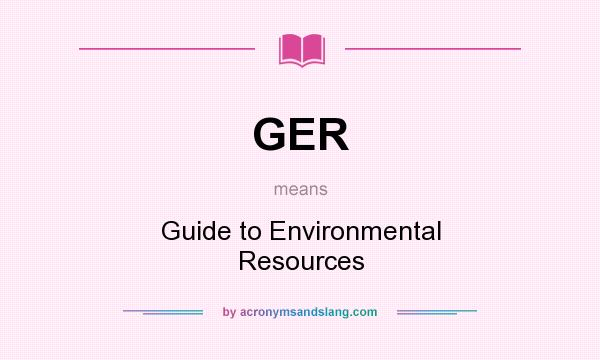 What does GER mean? It stands for Guide to Environmental Resources