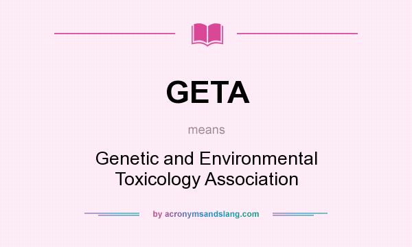 What does GETA mean? It stands for Genetic and Environmental Toxicology Association