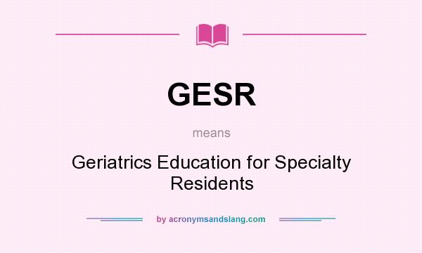 What does GESR mean? It stands for Geriatrics Education for Specialty Residents