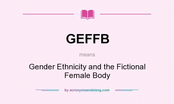 What does GEFFB mean? It stands for Gender Ethnicity and the Fictional Female Body