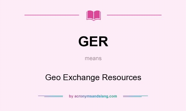 What does GER mean? It stands for Geo Exchange Resources