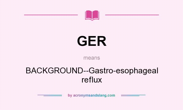 What does GER mean? It stands for BACKGROUND--Gastro-esophageal reflux