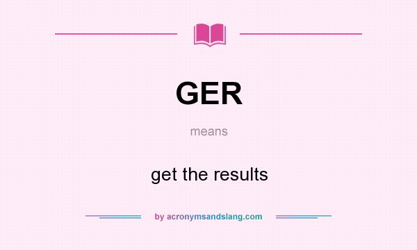 What does GER mean? It stands for get the results