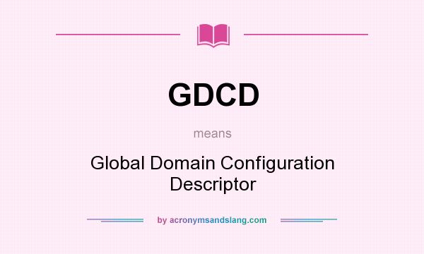 What does GDCD mean? It stands for Global Domain Configuration Descriptor