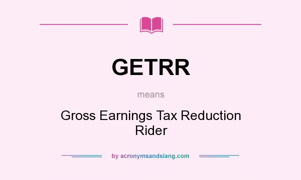 What does GETRR mean? It stands for Gross Earnings Tax Reduction Rider