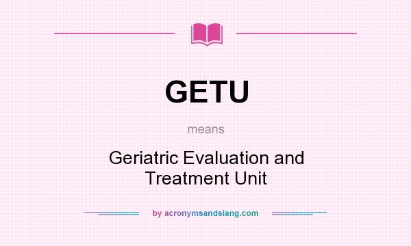 What does GETU mean? It stands for Geriatric Evaluation and Treatment Unit
