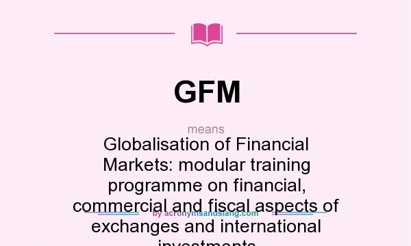 What does GFM mean? It stands for Globalisation of Financial Markets: modular training programme on financial, commercial and fiscal aspects of exchanges and international investments